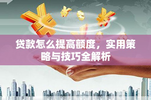 辽源贷款怎么提高额度，实用策略与技巧全解析
