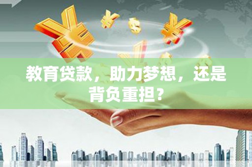 辽源教育贷款，助力梦想，还是背负重担？