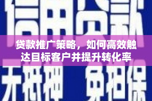辽源贷款推广策略，如何高效触达目标客户并提升转化率
