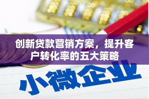 辽源创新贷款营销方案，提升客户转化率的五大策略