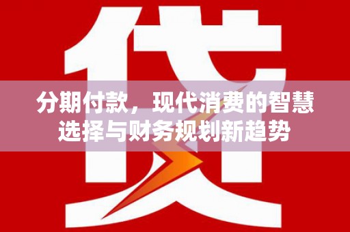 辽源分期付款，现代消费的智慧选择与财务规划新趋势