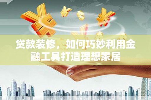 辽源贷款装修，如何巧妙利用金融工具打造理想家居