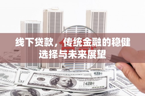 辽源线下贷款，传统金融的稳健选择与未来展望