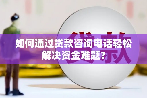 辽源如何通过贷款咨询电话轻松解决资金难题？