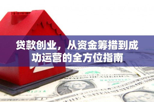 辽源贷款创业，从资金筹措到成功运营的全方位指南