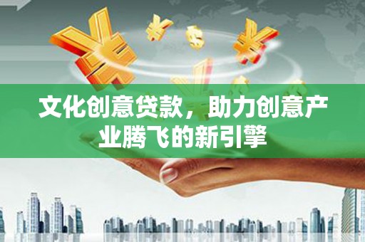 辽源文化创意贷款，助力创意产业腾飞的新引擎
