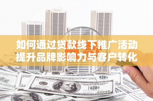 辽源如何通过贷款线下推广活动提升品牌影响力与客户转化率