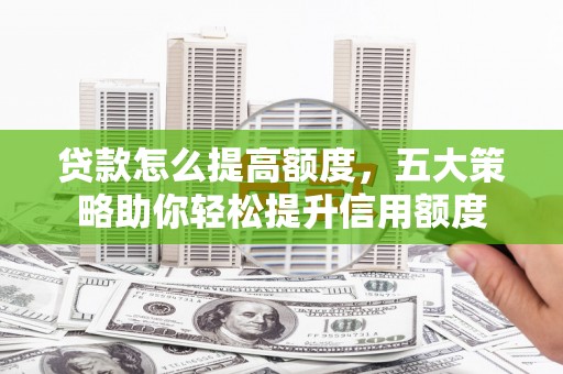 辽源贷款怎么提高额度，五大策略助你轻松提升信用额度