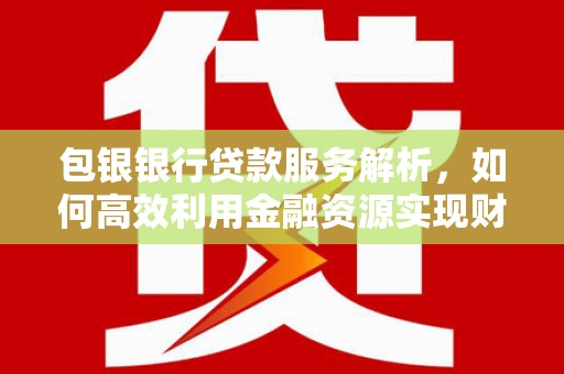 辽源包银银行贷款服务解析，如何高效利用金融资源实现财富增长