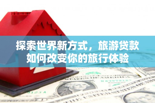 辽源探索世界新方式，旅游贷款如何改变你的旅行体验