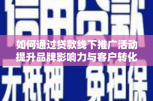 辽源如何通过贷款线下推广活动提升品牌影响力与客户转化率