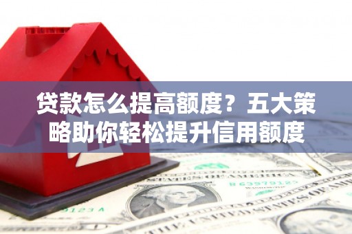 辽源贷款怎么提高额度？五大策略助你轻松提升信用额度