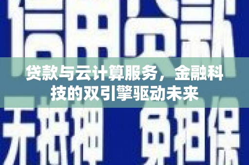 辽源贷款与云计算服务，金融科技的双引擎驱动未来