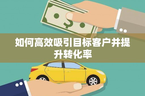 辽源如何高效吸引目标客户并提升转化率
