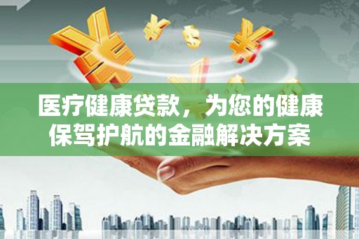 辽源医疗健康贷款，为您的健康保驾护航的金融解决方案
