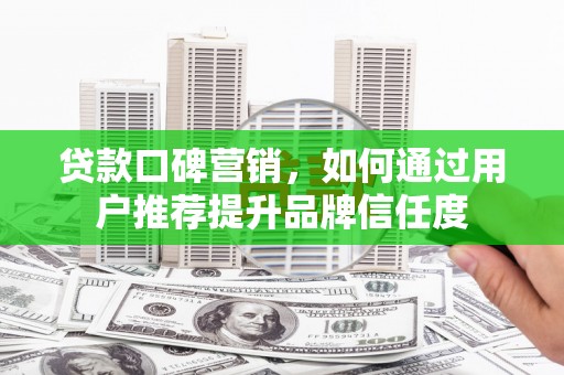 辽源贷款口碑营销，如何通过用户推荐提升品牌信任度