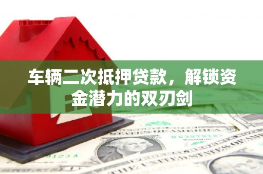辽源车辆二次抵押贷款，解锁资金潜力的双刃剑