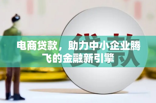 辽源电商贷款，助力中小企业腾飞的金融新引擎