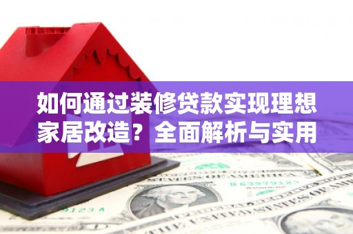 辽源如何通过装修贷款实现理想家居改造？全面解析与实用指南