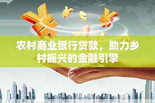 辽源农村商业银行贷款，助力乡村振兴的金融引擎