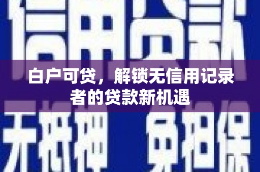 辽源白户可贷，解锁无信用记录者的贷款新机遇