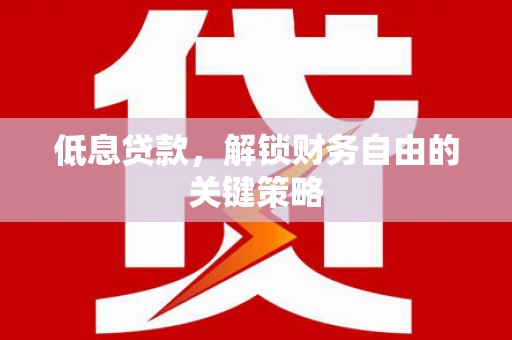 辽源低息贷款，解锁财务自由的关键策略
