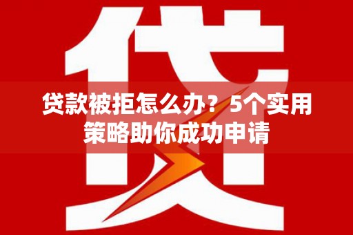 辽源贷款被拒怎么办？5个实用策略助你成功申请