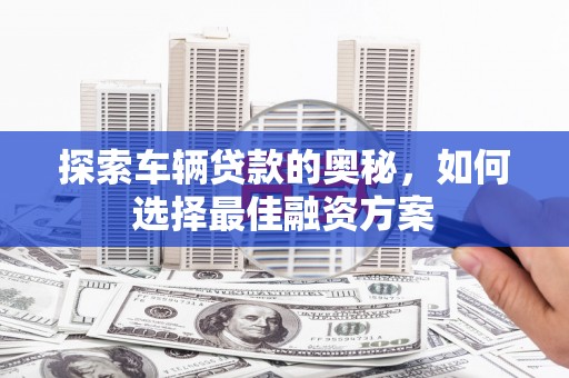 辽源探索车辆贷款的奥秘，如何选择最佳融资方案