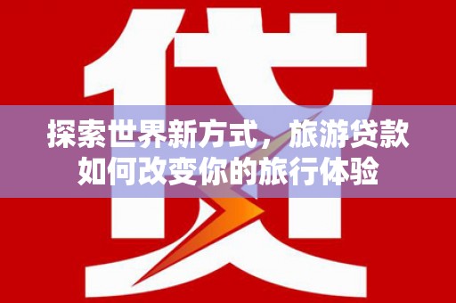 辽源探索世界新方式，旅游贷款如何改变你的旅行体验