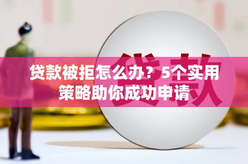 辽源贷款被拒怎么办？5个实用策略助你成功申请