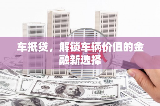 辽源车抵贷，解锁车辆价值的金融新选择