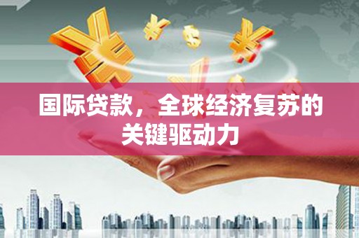 辽源国际贷款，全球经济复苏的关键驱动力