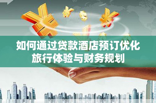 辽源如何通过贷款酒店预订优化旅行体验与财务规划