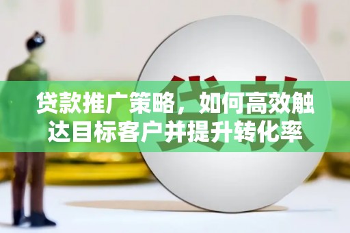 辽源贷款推广策略，如何高效触达目标客户并提升转化率