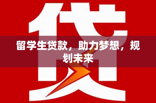 辽源留学生贷款，助力梦想，规划未来