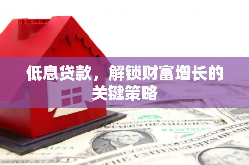 辽源低息贷款，解锁财富增长的关键策略