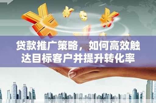 辽源贷款推广策略，如何高效触达目标客户并提升转化率