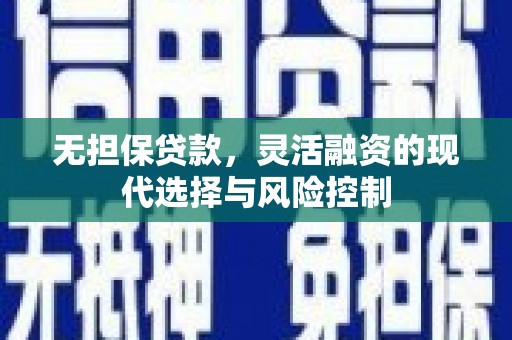 辽源无担保贷款，灵活融资的现代选择与风险控制