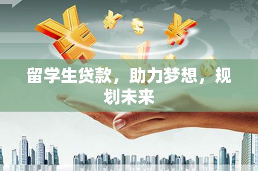 辽源留学生贷款，助力梦想，规划未来