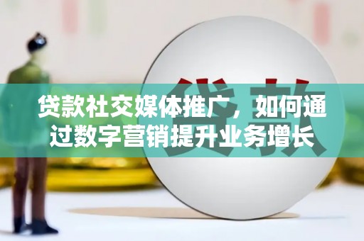 辽源贷款社交媒体推广，如何通过数字营销提升业务增长