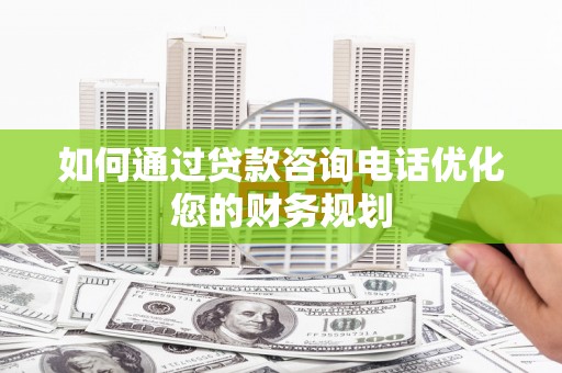 辽源如何通过贷款咨询电话优化您的财务规划
