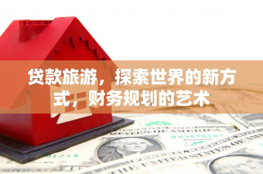 辽源贷款旅游，探索世界的新方式，财务规划的艺术