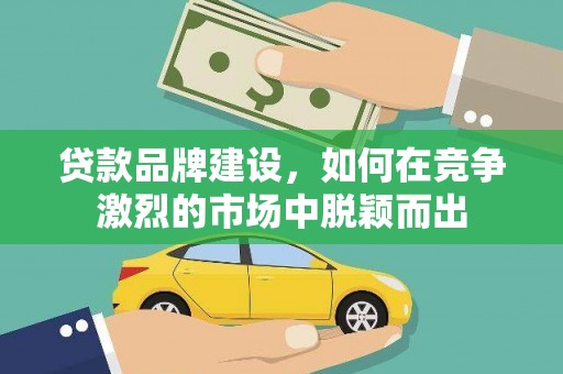 辽源贷款品牌建设，如何在竞争激烈的市场中脱颖而出