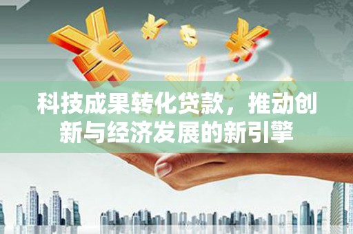 辽源科技成果转化贷款，推动创新与经济发展的新引擎