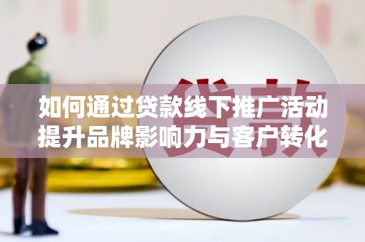 辽源如何通过贷款线下推广活动提升品牌影响力与客户转化率