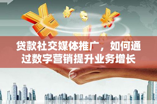辽源贷款社交媒体推广，如何通过数字营销提升业务增长