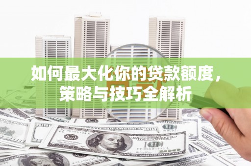 辽源如何最大化你的贷款额度，策略与技巧全解析
