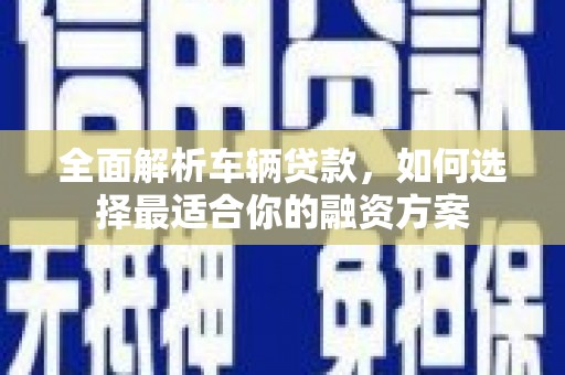 辽源全面解析车辆贷款，如何选择最适合你的融资方案
