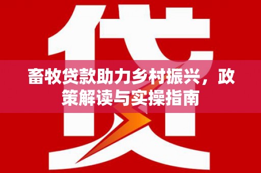 辽源畜牧贷款助力乡村振兴，政策解读与实操指南