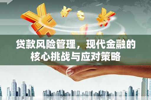 辽源贷款风险管理，现代金融的核心挑战与应对策略